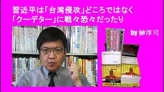 習近平は「台湾侵攻」どころではなく「クーデター」に戦々恐々だったり　by榊淳司