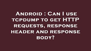 Android : Can I use tcpdump to get HTTP requests, response header and response body?