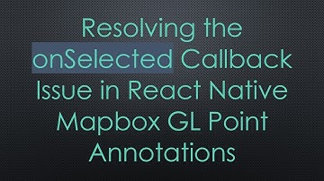 Resolving the onSelected Callback Issue in React Native Mapbox GL Point Annotations