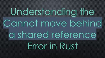 Understanding the Cannot move behind a shared reference Error in Rust