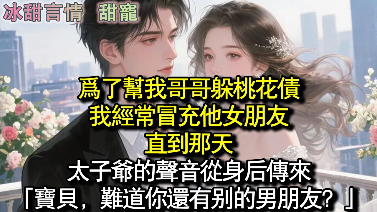 為了幫哥哥躲桃花債，我常常假扮成他女朋友。直到那天，太子爺的聲音從身後傳來：「寶貝，難道你還有別的男朋友？」#完結 #愛情 #故事