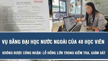 Vụ bằng đại học nước ngoài của 40 học viên không được công nhận:Lỗ hổng lớn trong kiểm tra, giám sát