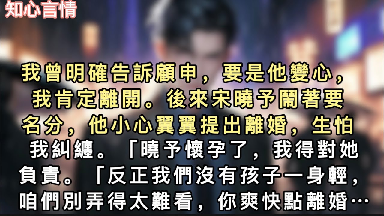 我曾明確告訴顧申，要是他變心，我肯定離開。後來宋曉予鬧著要名分，他小心翼翼提出離婚，生怕我…#一口氣看完 #故事 #小说 #小說 #言情 #追妻火葬场