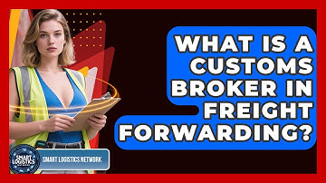What Is A Customs Broker In Freight Forwarding? - Smart Logistics Network