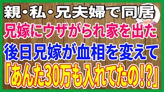 【スカッとする話】二世帯住宅に両親・私・兄夫婦で住んでいた。兄嫁にウザがられたから家を出た。後日→兄嫁「は？あの娘、家に30万も入れてたってホントなの！？」すると・・・【修羅場】