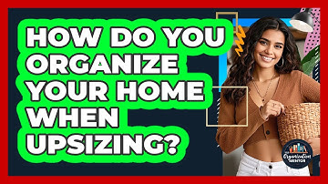 How Do You Organize Your Home When Upsizing? - Your Organization Mentor