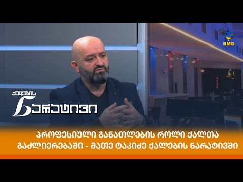 პროფესიული განათლების როლი ქალთა გაძლიერებაში - მათე ტაკიძე ქალების ნარატივში