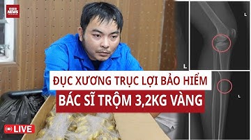 NÓNG NHẤT TUẦN QUA: ĐỤC XƯƠNG TRỤC LỢI BẢO HIỂM, BÁC SĨ TRỘM 3,2KG VÀNG
