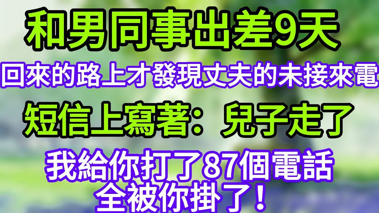 和男同事出差9天，回來的路上才發現丈夫的未接來電，短信上寫著：兒子走了，我給你打了87個電