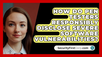How Do Pen Testers Responsibly Disclose Severe Software Vulnerabilities? - SecurityFirstCorp.com