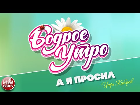 БОДРОЕ УТРО ❀ ПЕСНИ ДЛЯ ХОРОШЕГО НАСТРОЕНИЯ ❀ ИГОРЬ КИБИРЕВ — А Я ПРОСИЛ ❀