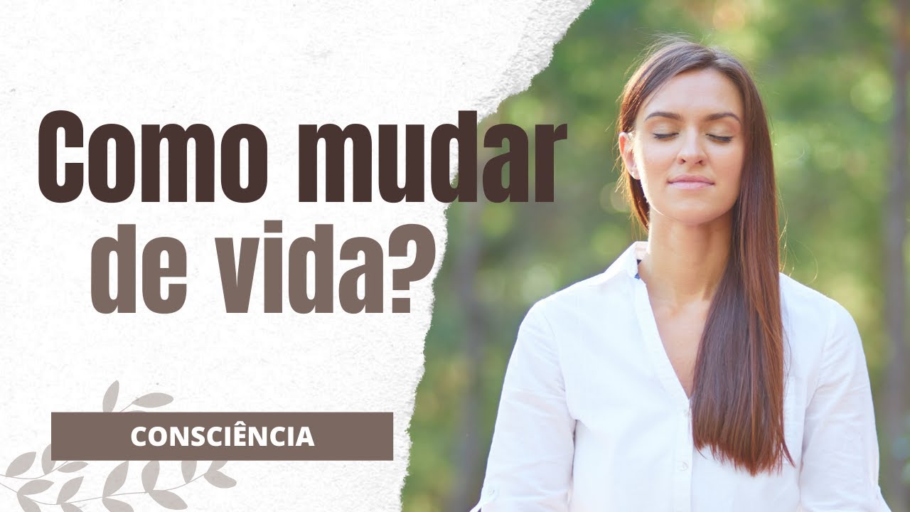 COMO MUDAR DE VIDA ATRAVÉS DA SUA CONSCIÊNCIA YouTube