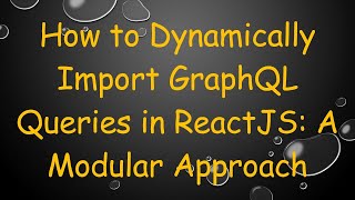 How to Dynamically Import GraphQL Queries in ReactJS: A Modular Approach