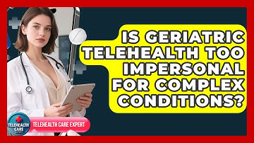 Is Geriatric Telehealth Too Impersonal For Complex Conditions? - Telehealth Care Expert