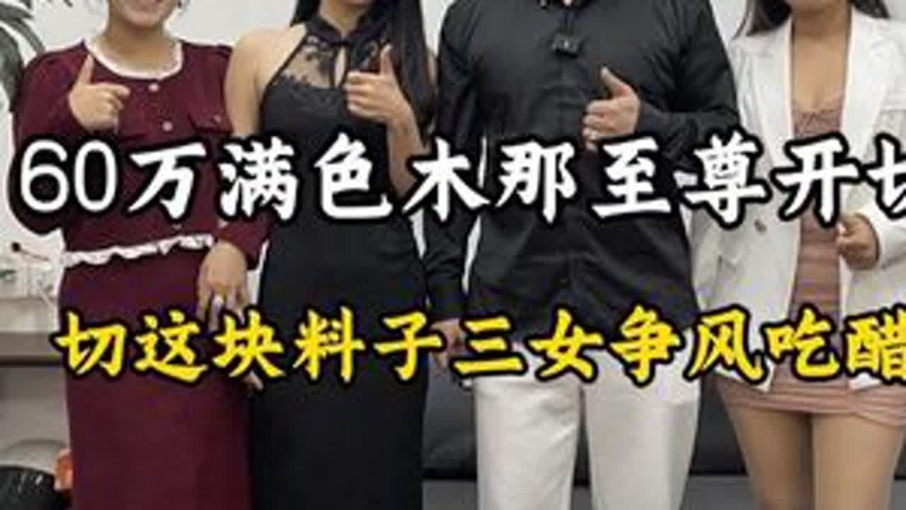 60万满色木那至尊开切，切这块料子三女争风吃醋