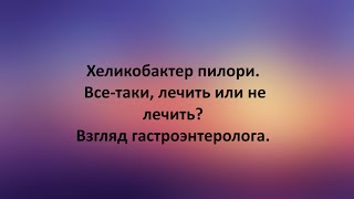 Хеликобактер пилори. Все-таки, лечить или не лечить? Взгляд гастроэнтеролога.