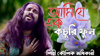 আমি যে এক কচুরি ফুল || Koushik Adhikari || কৌশিক অধিকারি || Ami Je Ek Kochuri Full || #sad_song