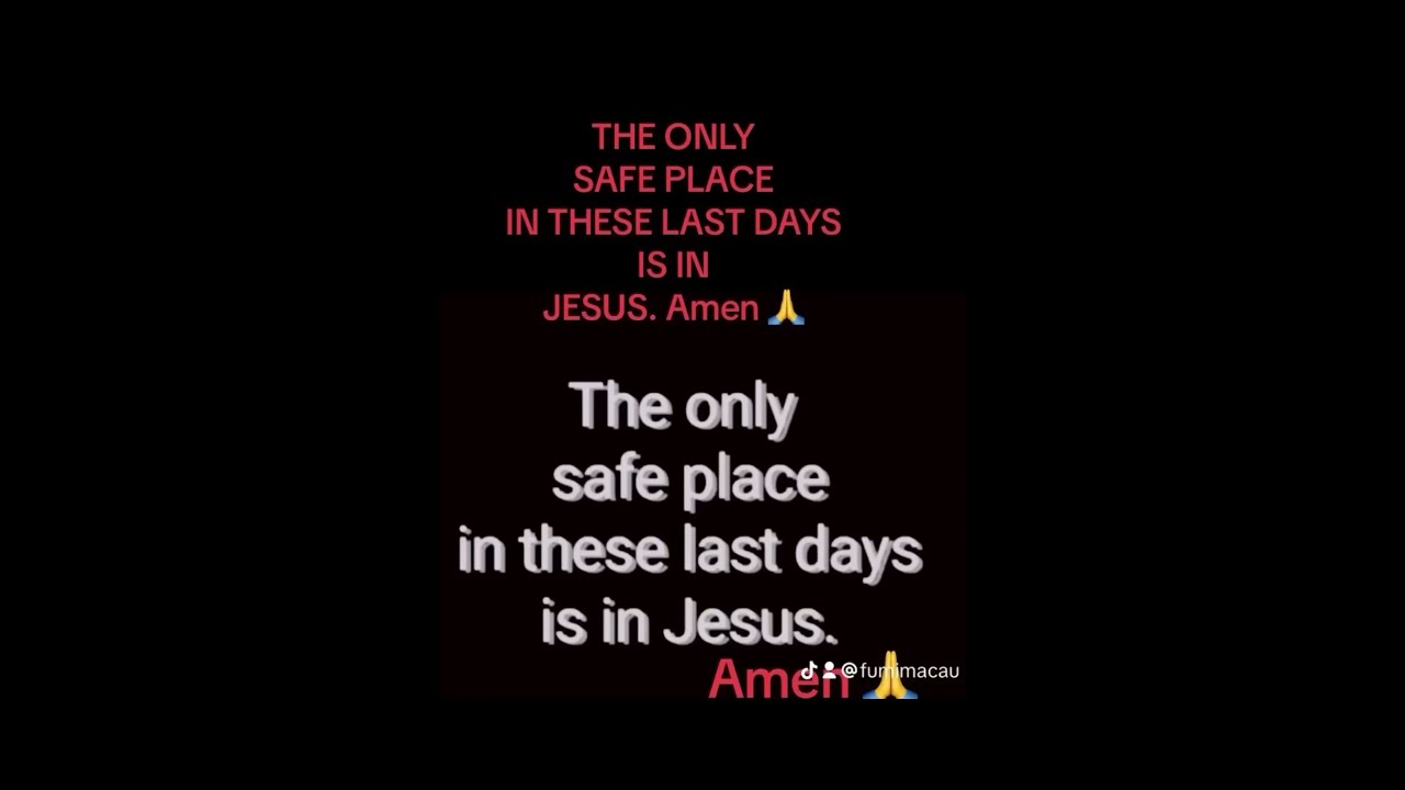 THE ONLY SAFE PLACE IN THESE LAST DAYS IS JESUS Amen 