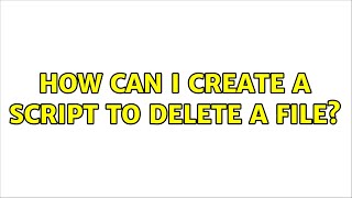 How can I create a script to delete a file? (2 Solutions!!)