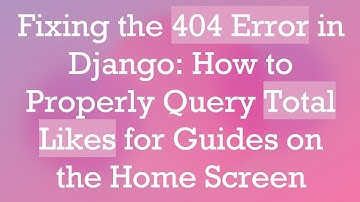 Fixing the 404 Error in Django: How to Properly Query Total Likes for Blog Posts on the Home Screen