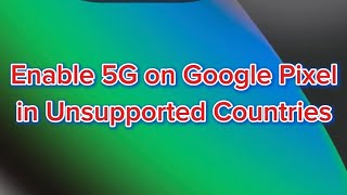 Enable 5G on Google Pixel in Unsupported Countries