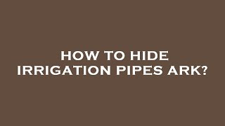How to hide irrigation pipes ark?