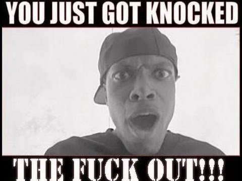 You just got knock tha f#%k out!!! 