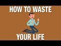 How to waste your life and be miserable or how to live and be happy