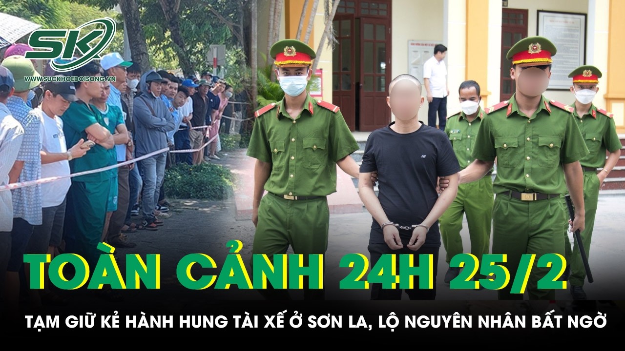 Toàn cảnh 24H 25/2: Tạm giữ kẻ hành hung tài xế ở Sơn La, lộ nguyên nhân bất ngờ