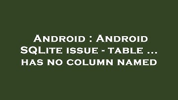 Android : Android SQLite issue - table ... has no column named