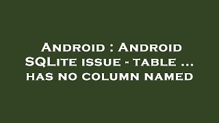 Android : Android SQLite issue - table ... has no column named