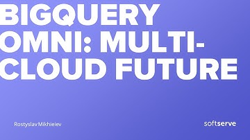 BigQuery Omni: multi-cloud future by Rostyslav Mikhieiev