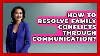 How To Resolve Family Conflicts Through Communication? - Better Family Relationships