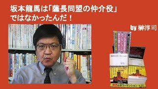 坂本龍馬は「薩長同盟の仲介役」ではなかったんだ！　by榊淳司