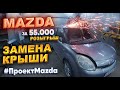 Mazda за 55 000р. Замена крыши. Розыгрыш на 100.000 подписчиков. #ПроектMazda
