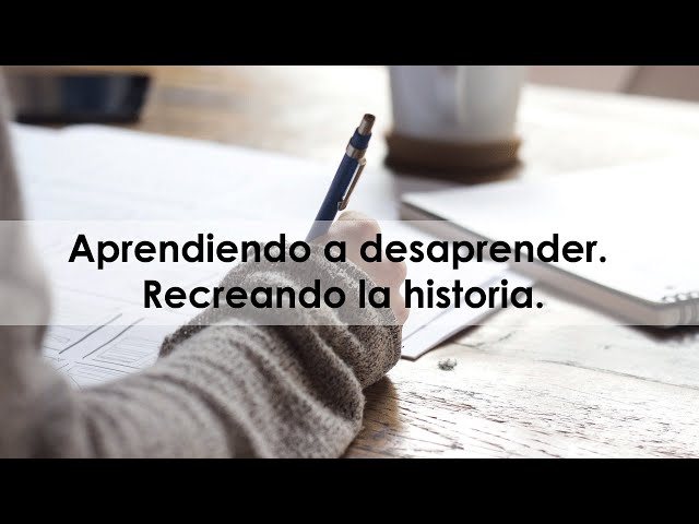 Aprendiendo a desaprender - Recreando la historia.