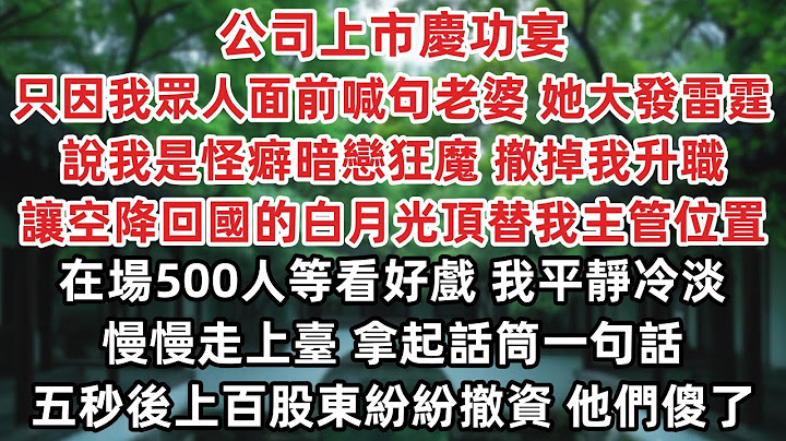 公司上市慶功宴 只因我眾人面前喊一句老婆 她大發雷霆 說我是怪癖暗戀狂魔 撤掉我升職 讓空降回國的白月光頂替我主管位置 在場500人等看好戲 我走上臺拿起話筒一句話 五秒後上百股東紛紛撤資 他們傻了