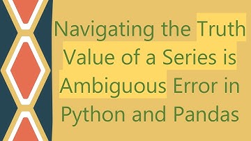 Navigating the Truth Value of a Series is Ambiguous Error in Python and Pandas