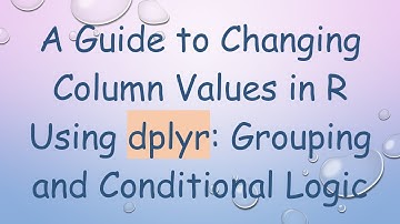 A Guide to Changing Column Values in R Using dplyr: Grouping and Conditional Logic