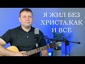 Александр Алексеев. Авторский псалом. Я жил без Христа, как и все. г. Екатеринбург.