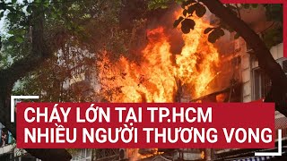 Lại Cháy lớn tại Tp.HCM khiến nhiều người thương vong
