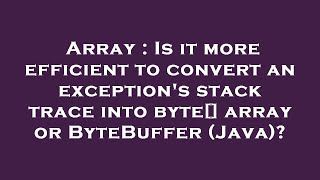 Array : Is it more efficient to convert an exception's stack trace into byte[] array or ByteBuffer (