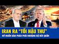 TOÀN CẢNH THẾ GIỚI 19/5: Iran ra “tối hậu thư”, Mỹ muốn đàm phán phải nhượng bộ rút quân