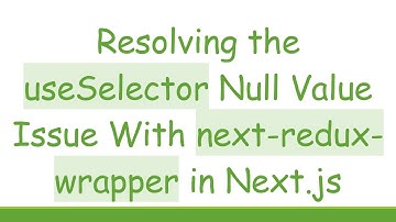 Resolving the useSelector Null Value Issue With next-redux-wrapper in Next.js