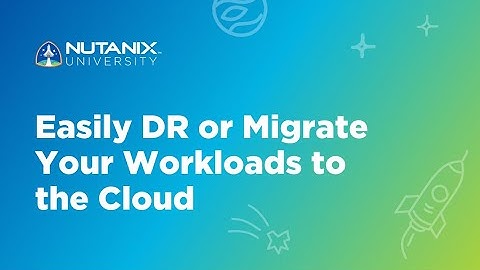Learn to Easily DR or Migrate Your Workloads to the Cloud | Nutanix University