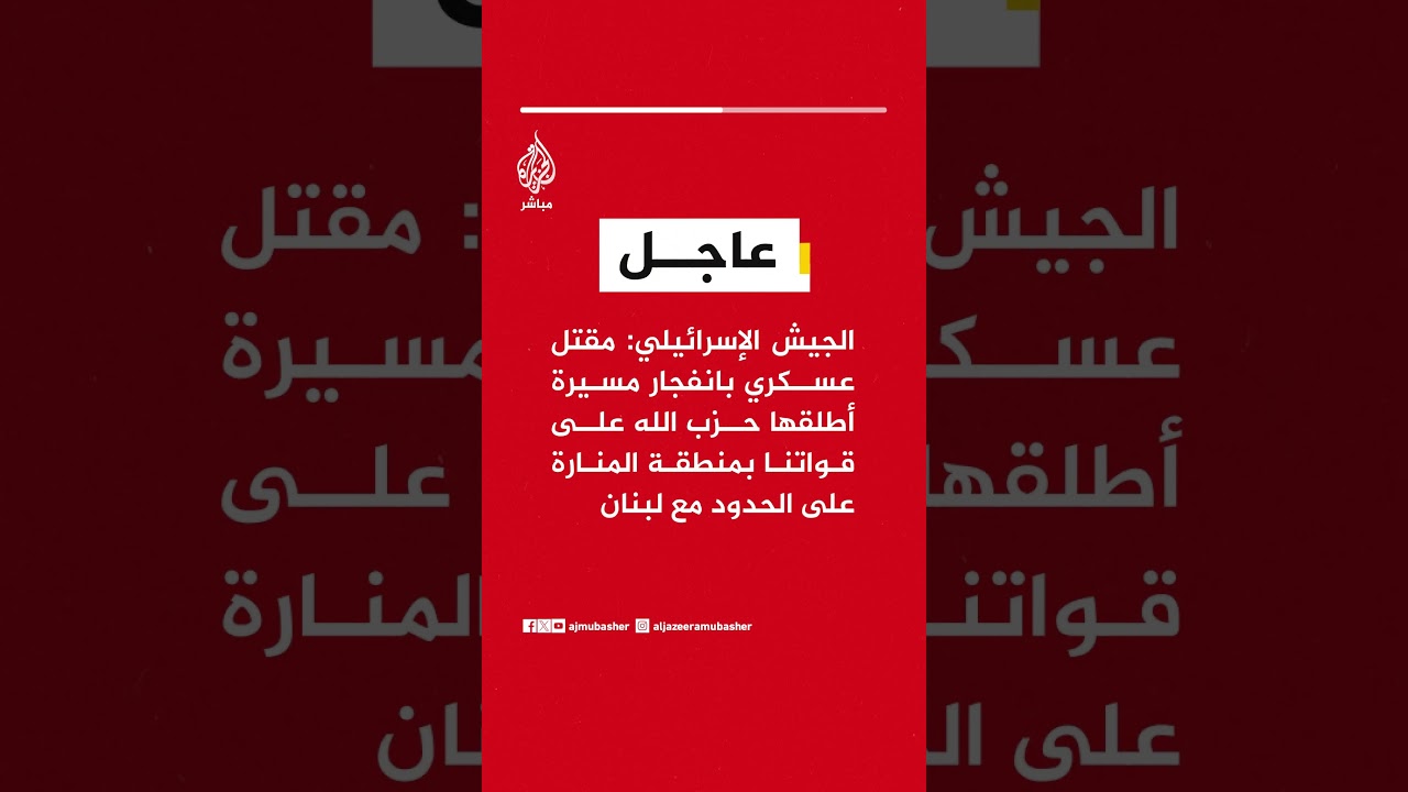الجيش الإسرائيلي: مقـ ـتـل عسكري بانفجار مسيرة أطلقها حـ ـزب الله على قواتنا بمنطقة المنارة