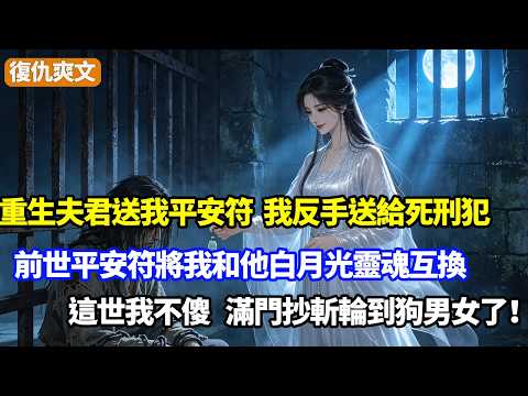 重生夫君送我平安符，我反手送給死刑犯，前世平安符將我和他白月光靈魂互換，我替死，這世我不傻，滿門抄斬輪到狗男女了！