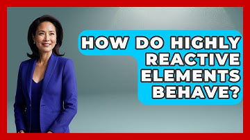 How Do Highly Reactive Elements Behave? - The Everyday Why