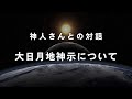 《神人さんとの対話》】大日月地神示について