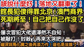 該說什麼好!又又又翻車了!館長犯傻得罪北京!澳門商界!死期將至!自己把自己作沒了!屢次冒犯大佬還渾然不自知!被敲打!封殺!再來大哭吧!繼深圳馬化騰之後再舔力作!這也是沒誰了!